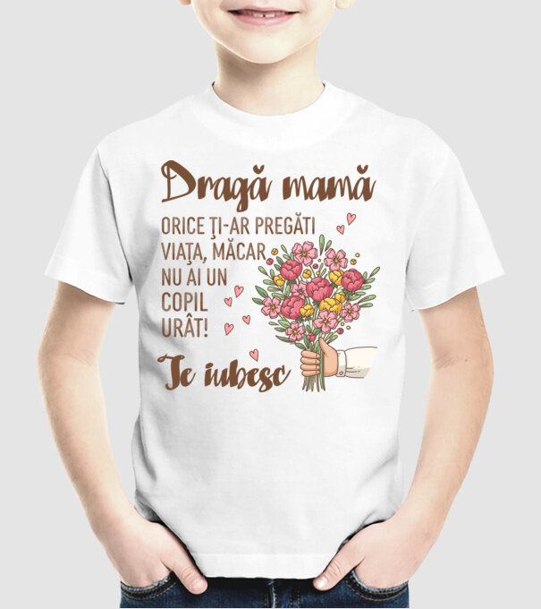 Dragă mamă, orice ți-ar pregăti viața, măcar nu ai un copil urât! te iubesc model alb pe tricou