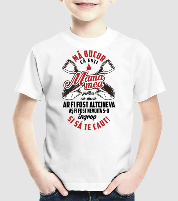 Mă bucur că ești mama mea, pentru că dacă ar fi fost altcineva aș fi fost nevoită s-o îngrop și să te caut! model alb pe tricou