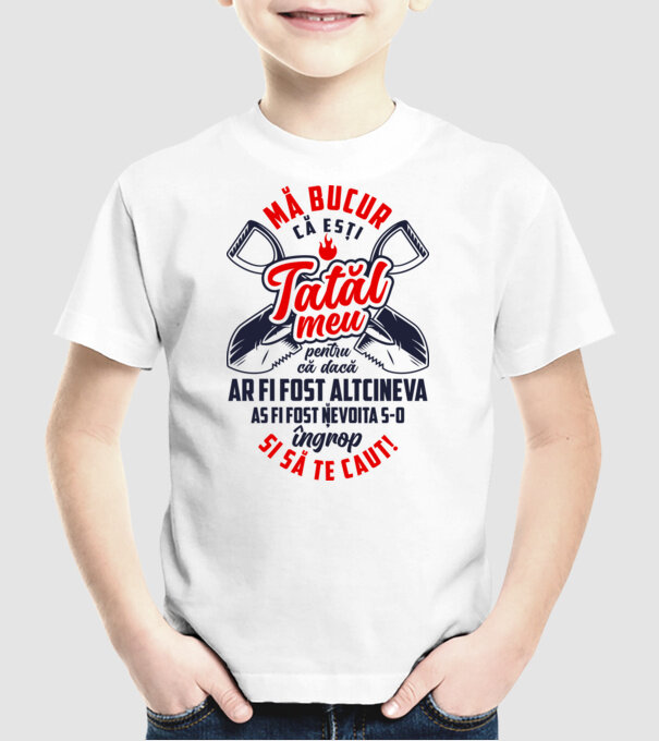Mă bucur că ești tatăl meu, pentru că dacă ar fi fost altcineva aș fi fost nevoit să-l îngrop și să te caut! model alb pe tricou