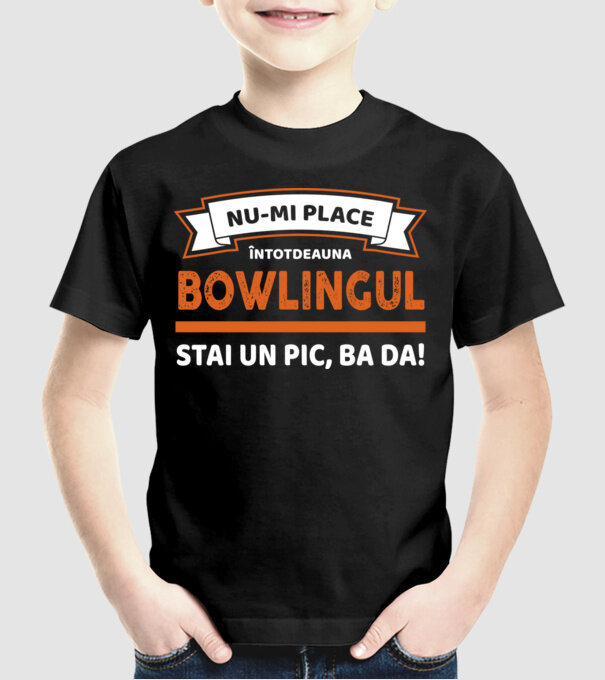nu-mi place întotdeauna bowlingul, stai un pic, ba da model negru pe tricou