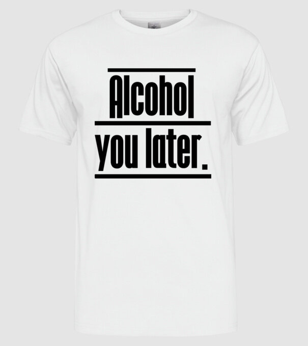 Alcohol you later model alb pe tricou
