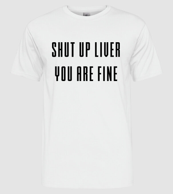 Shut up liver you are fine model alb pe tricou