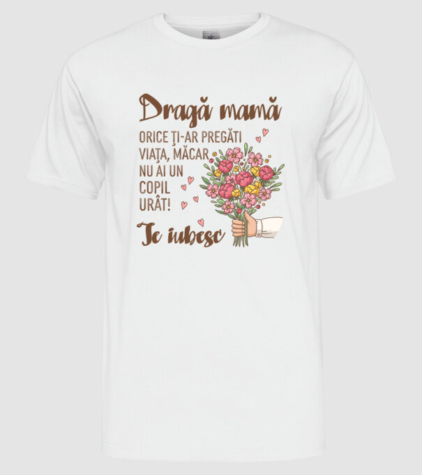 Dragă mamă, orice ți-ar pregăti viața, măcar nu ai un copil urât! te iubesc model alb pe tricou