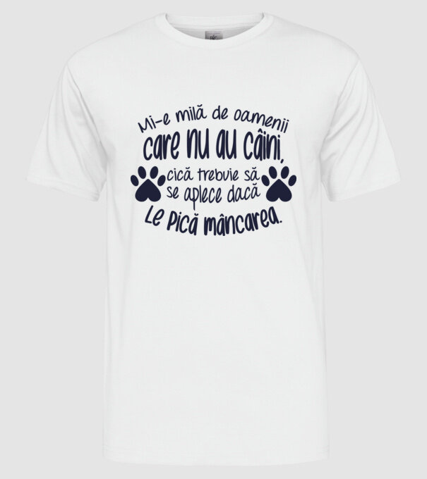 Mi-e milă de oamenii care nu au câini, cică trebuie să se aplece dacă le pică mâncarea. model alb pe tricou