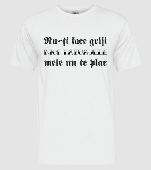 Nu-ți face griji, nici tatuajele mele nu te plac model alb pe tricou