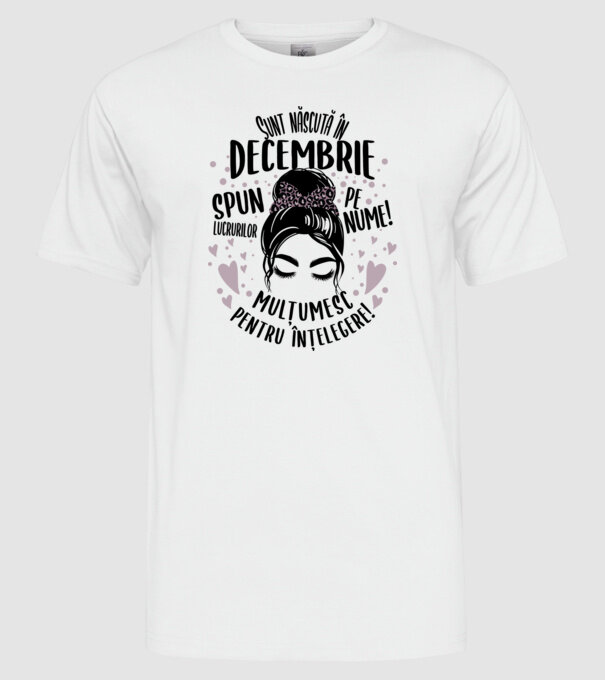 Sunt născută în - decembrie - spun lucrurilor pe nume! - mulțumesc pentru înțelegere! model alb pe tricou