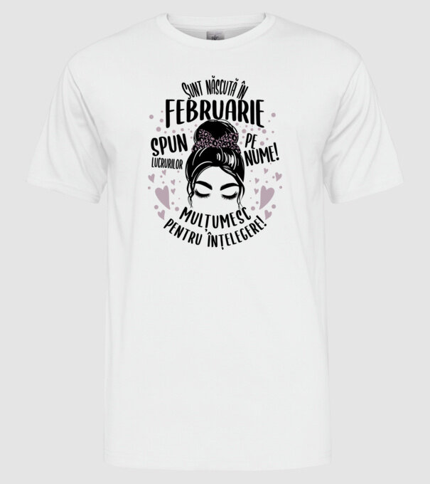 Sunt născută în - februarie - spun lucrurilor pe nume! - mulțumesc pentru înțelegere! model alb pe tricou