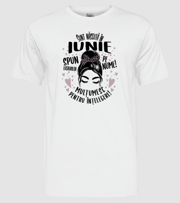 Sunt născută în - iunie - spun lucrurilor pe nume! - mulțumesc pentru înțelegere! model alb pe tricou