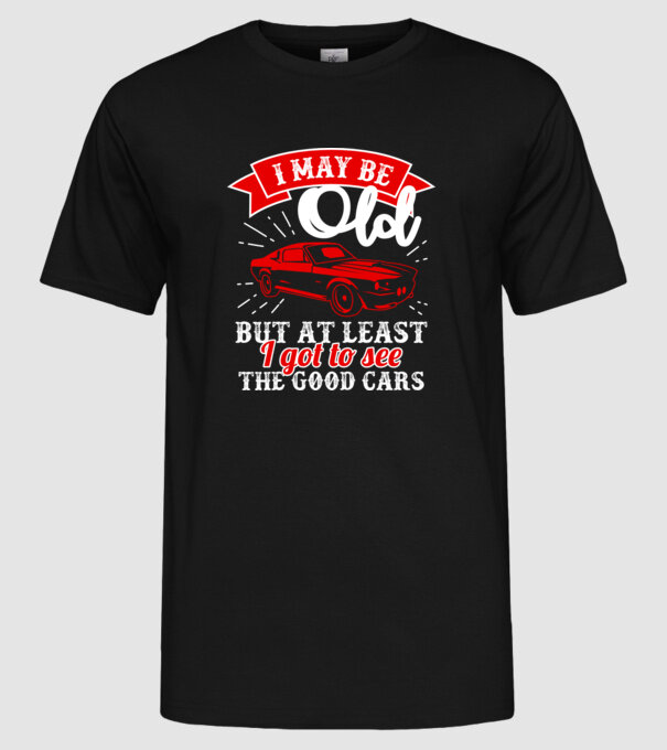 I may be old but at least i got to see the good cars model negru pe tricou