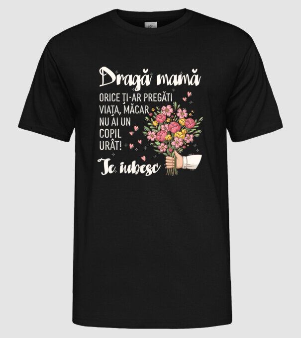 Dragă mamă, orice ți-ar pregăti viața, măcar nu ai un copil urât! te iubesc model negru pe tricou