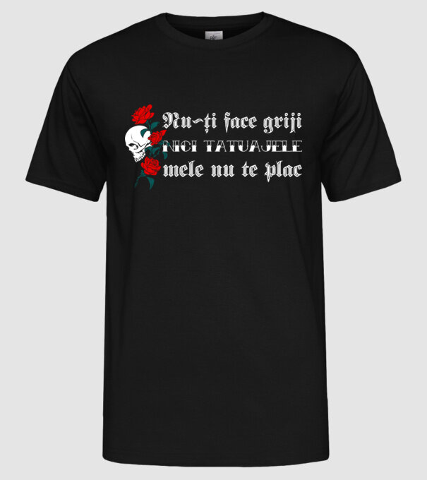 Nu-ți face griji, nici tatuajele mele nu te plac model negru pe tricou
