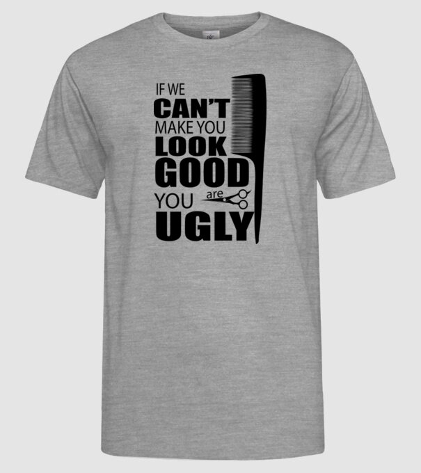 'If we can''t make you look good, YOU UGLY' model gri pe tricou