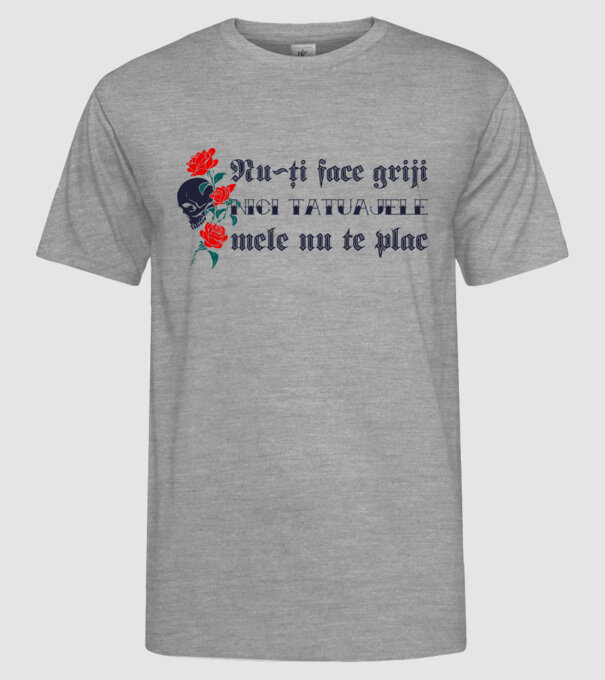 Nu-ți face griji, nici tatuajele mele nu te plac model gri pe tricou