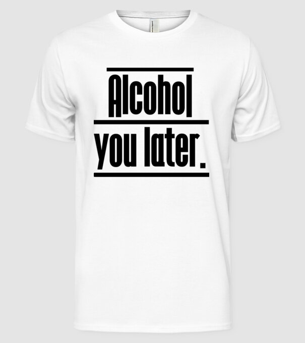 Alcohol you later model alb pe tricou