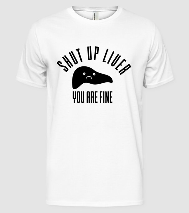 Shut up liver you are fine model alb pe tricou