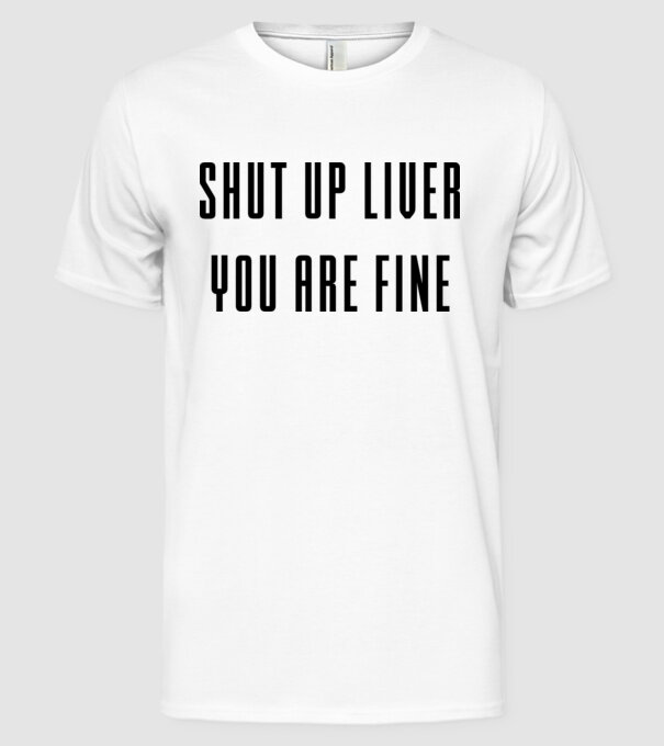 Shut up liver you are fine model alb pe tricou
