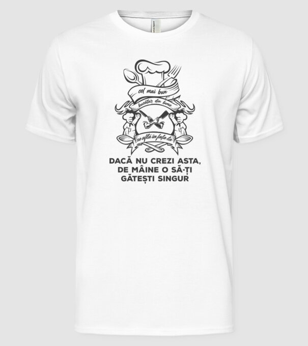 cel mai bun bucătar din lume se află în fața ta - dacă nu crezi asta, de mâine o să-ți gătești singur model alb pe tricou