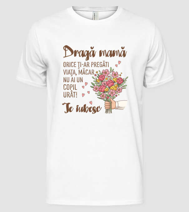 Dragă mamă, orice ți-ar pregăti viața, măcar nu ai un copil urât! te iubesc model alb pe tricou