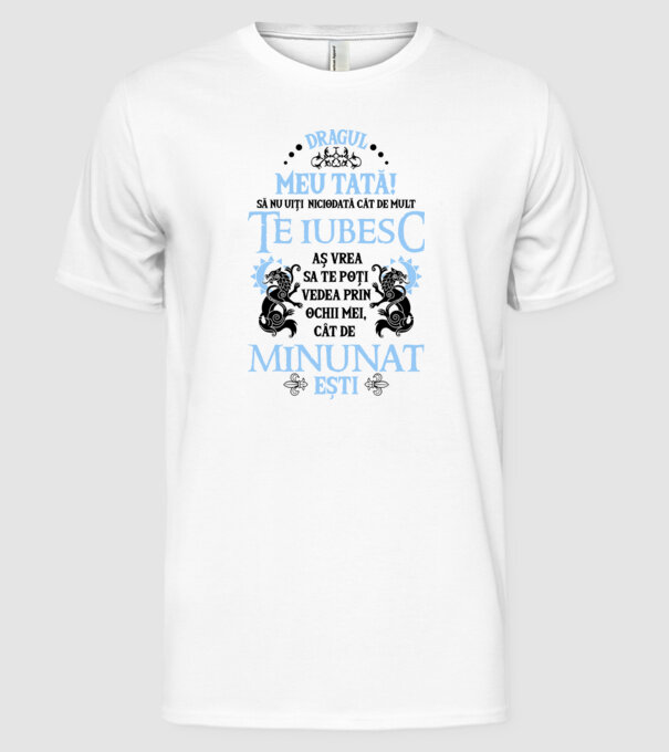 Dragul meu tată! - să nu uiți niciodată cât de mult te iubesc, aș vrea să te poți vedea prin ochii mei, cât de minunat ești model alb pe tricou