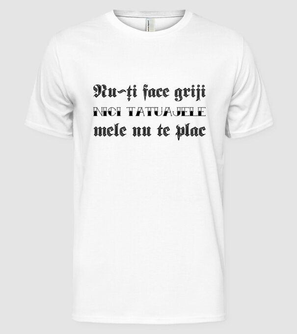 Nu-ți face griji, nici tatuajele mele nu te plac model alb pe tricou