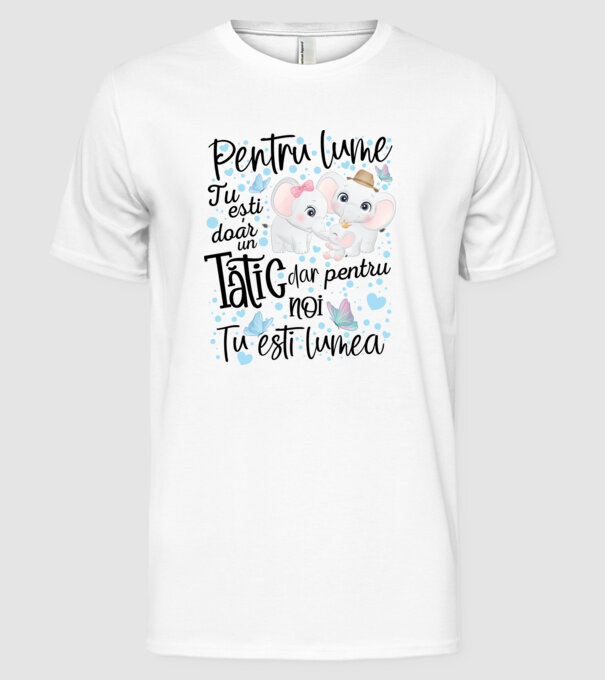 Pentru lume tu ești doar un Tătic dar pentru NOI TU ești lumea model alb pe tricou