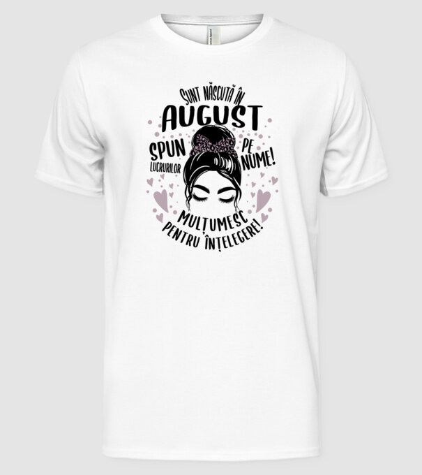 Sunt născută în - august - spun lucrurilor pe nume! - mulțumesc pentru înțelegere! model alb pe tricou