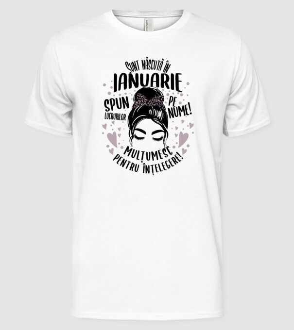 Sunt născută în - ianuarie - spun lucrurilor pe nume! - mulțumesc pentru înțelegere! model alb pe tricou