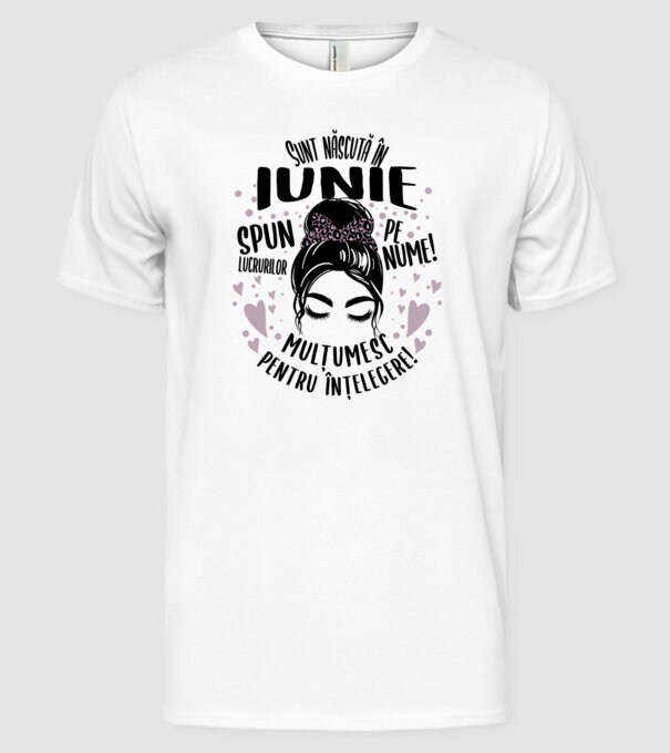 Sunt născută în - iunie - spun lucrurilor pe nume! - mulțumesc pentru înțelegere! model alb pe tricou
