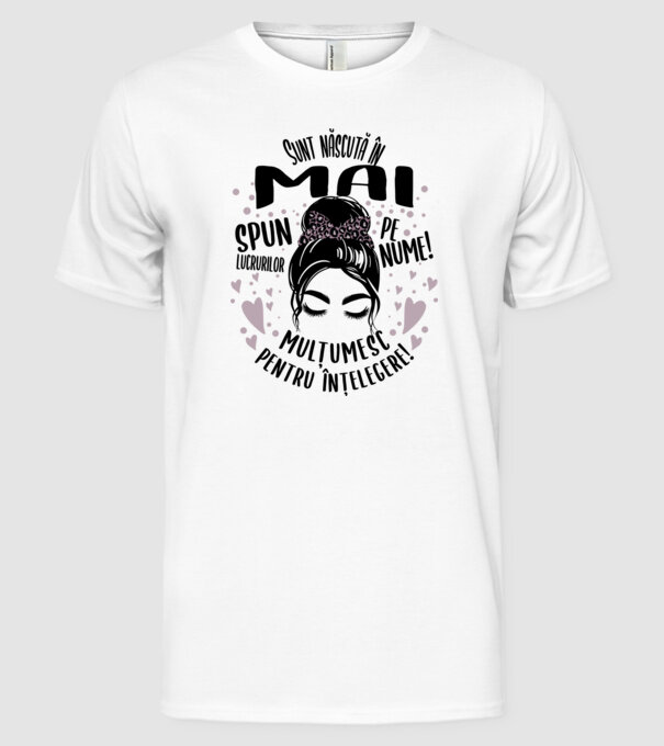 Sunt născută în - mai - spun lucrurilor pe nume! - mulțumesc pentru înțelegere! model alb pe tricou