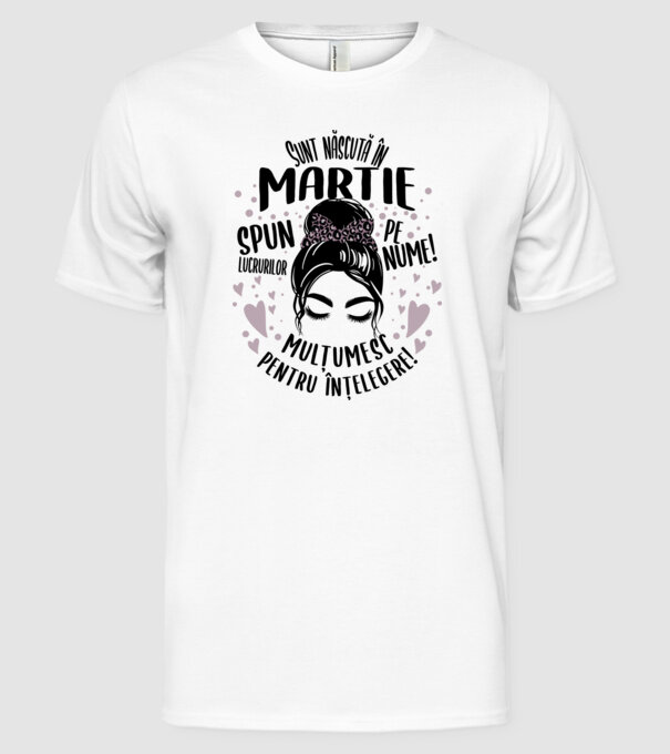 Sunt născută în - martie - spun lucrurilor pe nume! - mulțumesc pentru înțelegere! model alb pe tricou