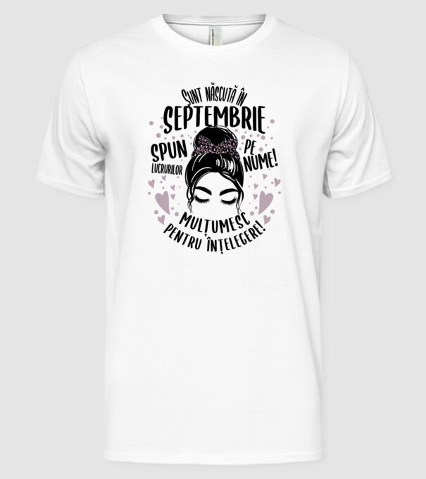 Sunt născută în - septembrie - spun lucrurilor pe nume! - mulțumesc pentru înțelegere! model alb pe tricou