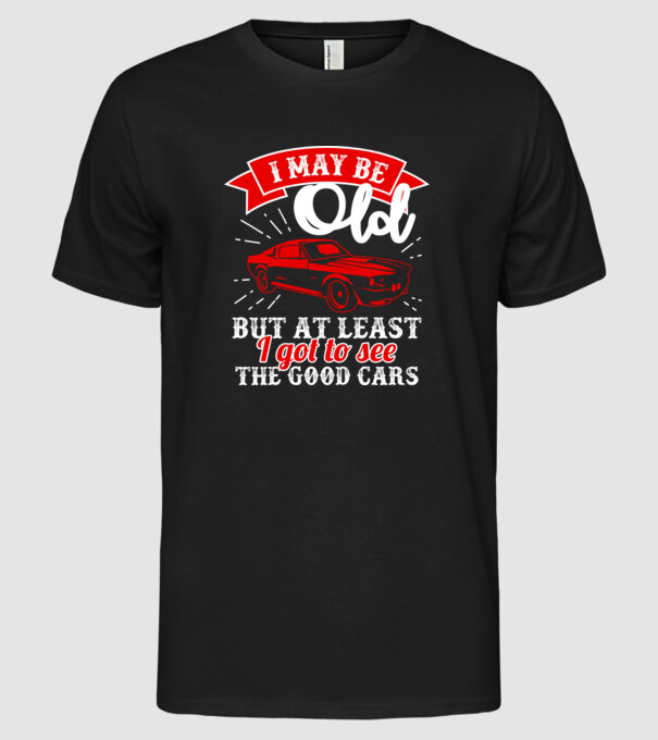 I may be old but at least i got to see the good cars model negru pe tricou
