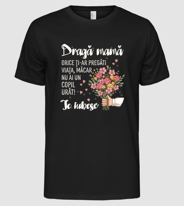Dragă mamă, orice ți-ar pregăti viața, măcar nu ai un copil urât! te iubesc model negru pe tricou