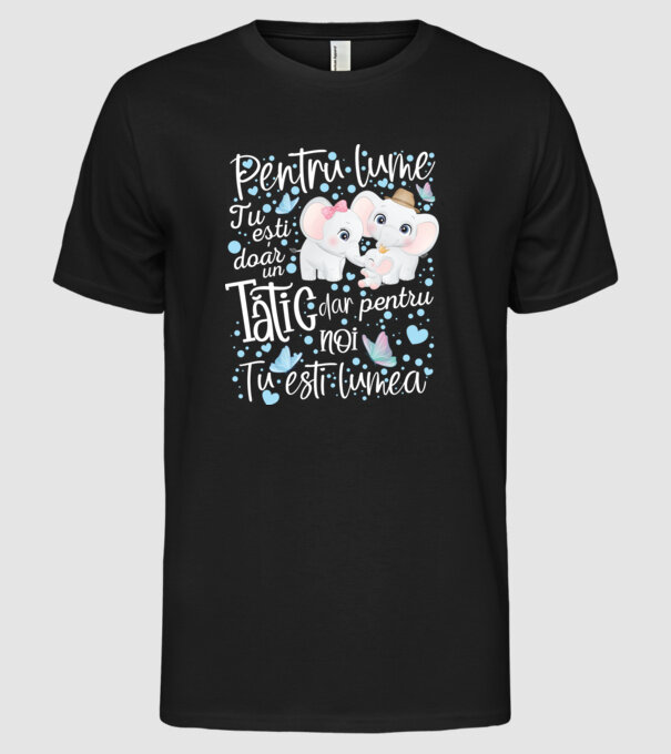 Pentru lume tu ești doar un Tătic dar pentru NOI TU ești lumea model negru pe tricou