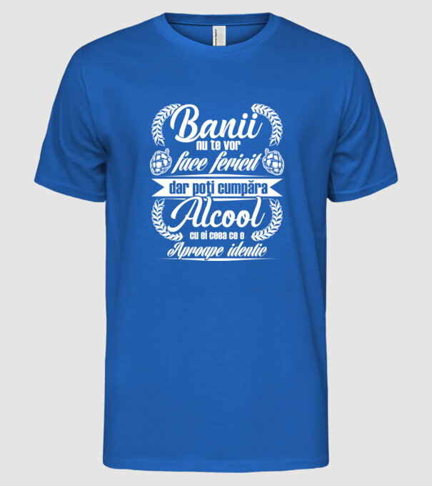 banii nu te vor face fericit, dar poți cumpăra alcool cu ei, ceea ce e aproape identic model albastru regal pe tricou