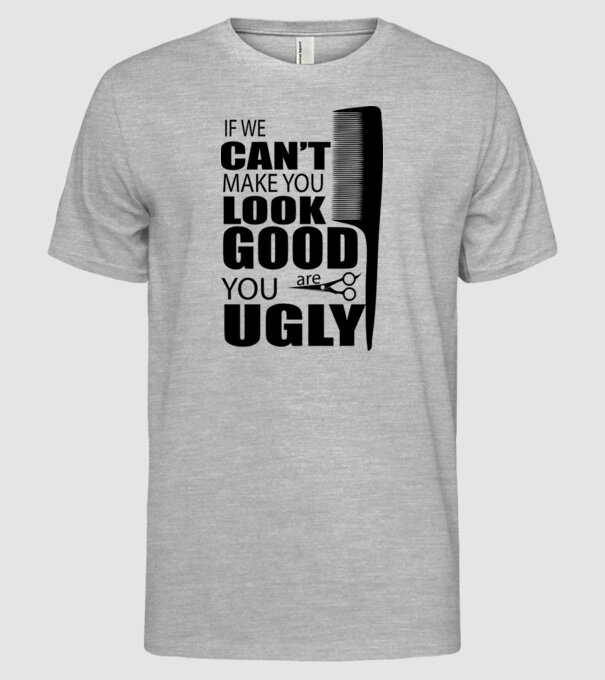 'If we can''t make you look good, YOU UGLY' model gri pe tricou