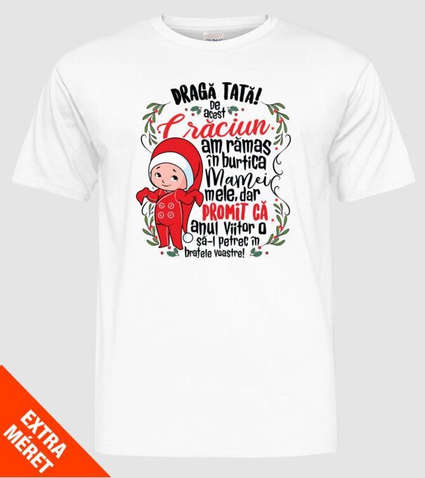 Dragă tată! De acest Crăciun am rămas în burtica mamei mele, dar promit că anul viitor o să-l petrec în brațele voastre! model alb pe tricou