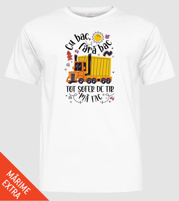 Cu bac, fără bac, tot șofer de tir mă fac model alb pe tricou