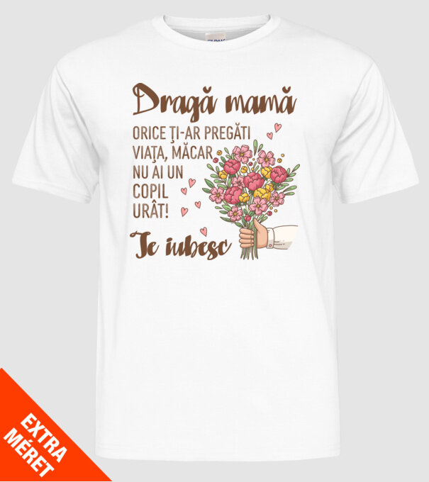 Dragă mamă, orice ți-ar pregăti viața, măcar nu ai un copil urât! te iubesc model alb pe tricou