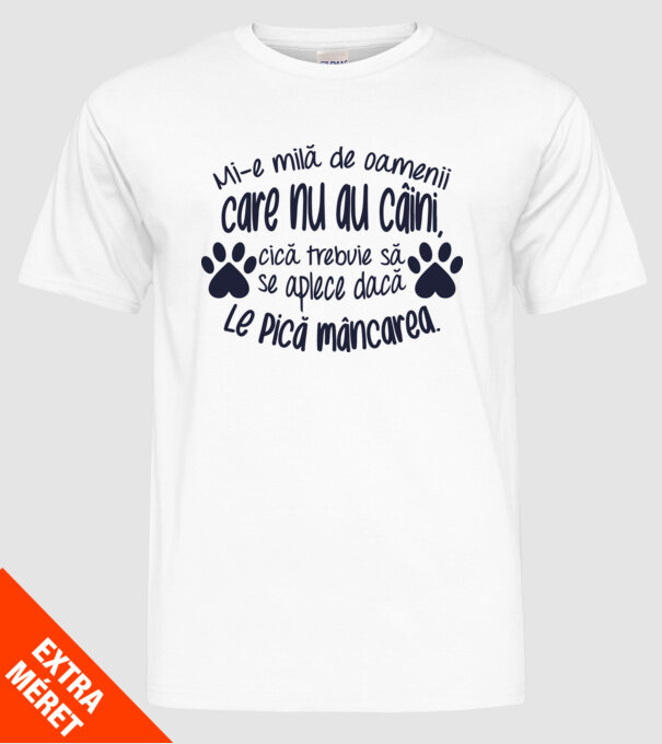Mi-e milă de oamenii care nu au câini, cică trebuie să se aplece dacă le pică mâncarea. model alb pe tricou