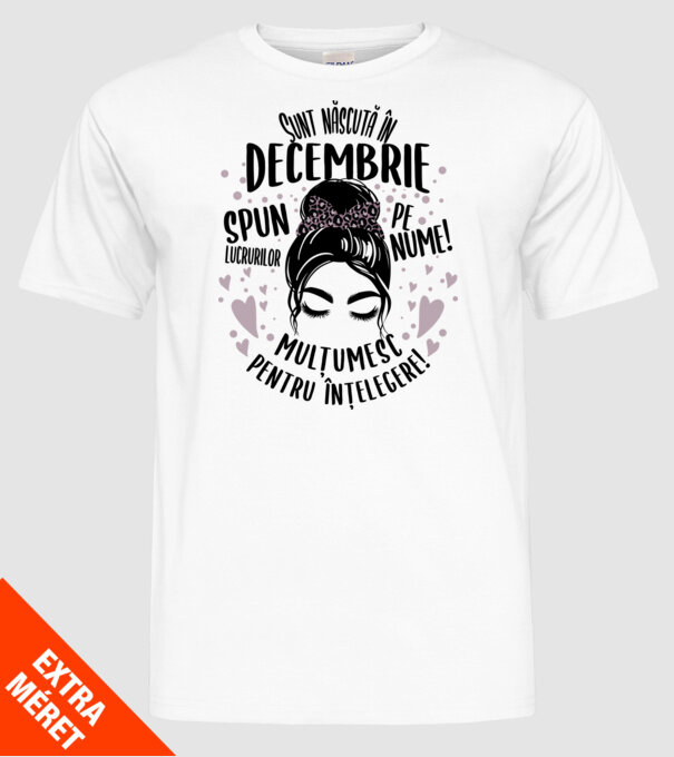 Sunt născută în - decembrie - spun lucrurilor pe nume! - mulțumesc pentru înțelegere! model alb pe tricou