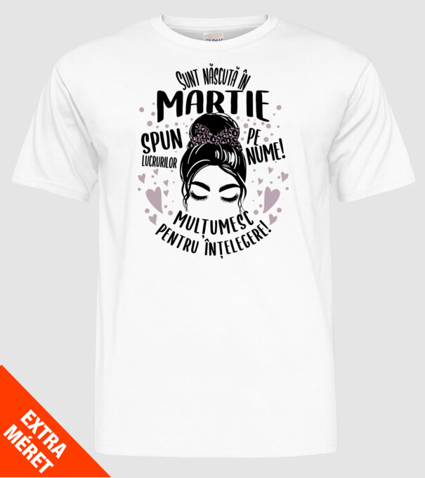 Sunt născută în - martie - spun lucrurilor pe nume! - mulțumesc pentru înțelegere! model alb pe tricou