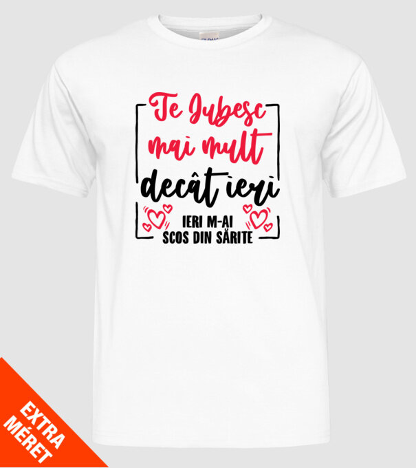 Valentine_Te iubesc mai mult decât ieri, ieri m-ai scos din sărite model alb pe tricou