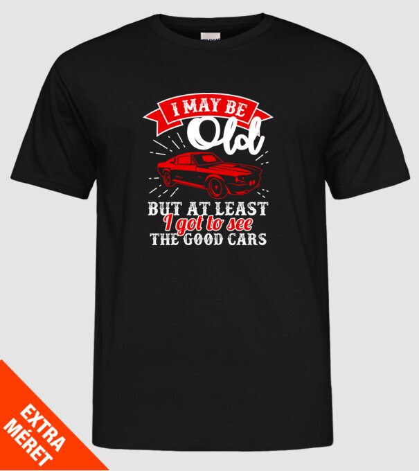 I may be old but at least i got to see the good cars model negru pe tricou