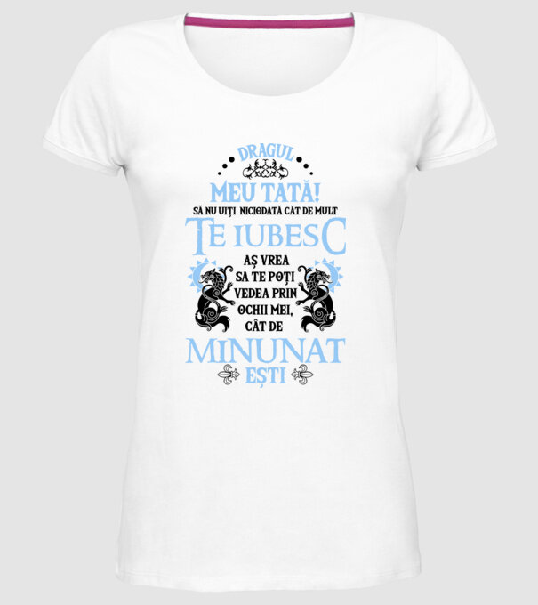 Dragul meu tată! - să nu uiți niciodată cât de mult te iubesc, aș vrea să te poți vedea prin ochii mei, cât de minunat ești model alb pe tricou
