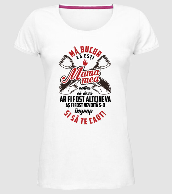 Mă bucur că ești mama mea, pentru că dacă ar fi fost altcineva aș fi fost nevoită s-o îngrop și să te caut! model alb pe tricou