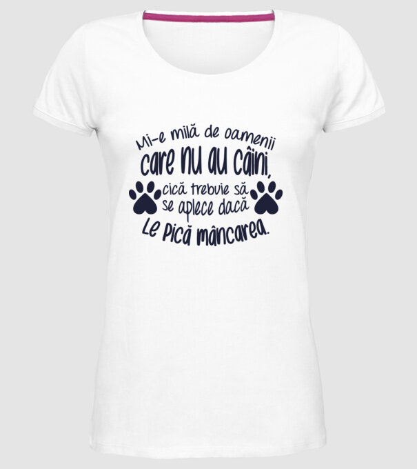 Mi-e milă de oamenii care nu au câini, cică trebuie să se aplece dacă le pică mâncarea. model alb pe tricou