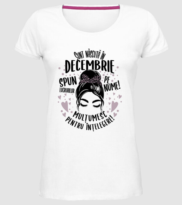 Sunt născută în - decembrie - spun lucrurilor pe nume! - mulțumesc pentru înțelegere! model alb pe tricou