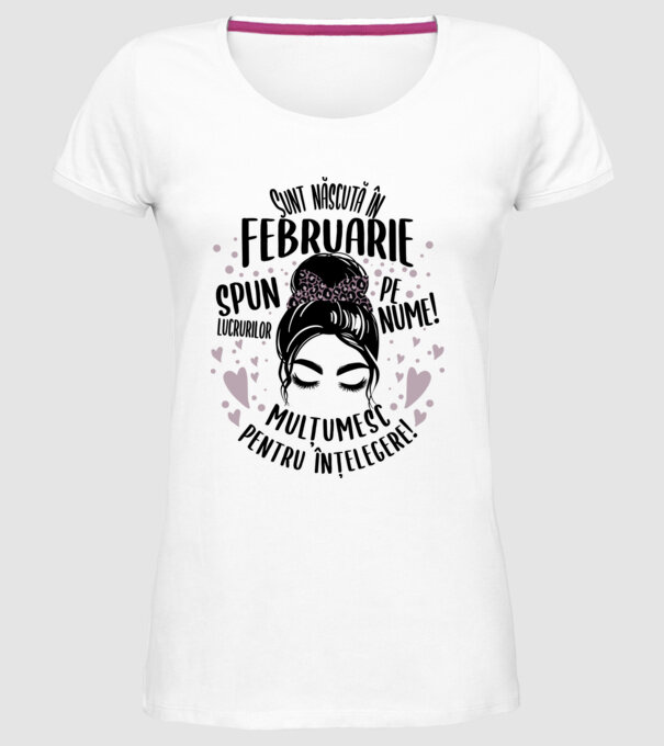 Sunt născută în - februarie - spun lucrurilor pe nume! - mulțumesc pentru înțelegere! model alb pe tricou