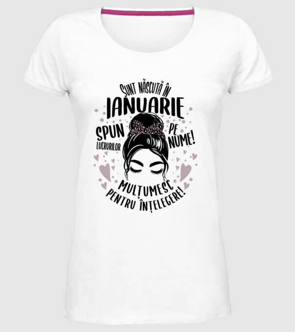 Sunt născută în - ianuarie - spun lucrurilor pe nume! - mulțumesc pentru înțelegere! model alb pe tricou